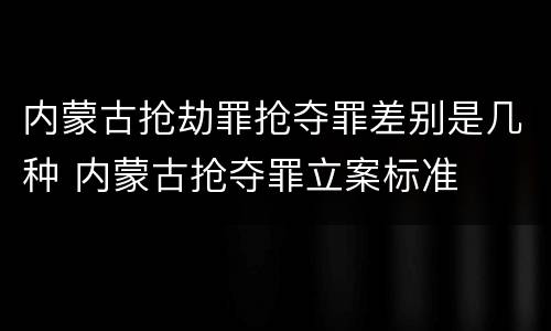 内蒙古抢劫罪抢夺罪差别是几种 内蒙古抢夺罪立案标准
