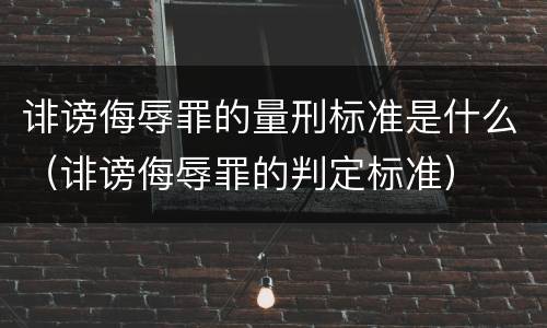 诽谤侮辱罪的量刑标准是什么（诽谤侮辱罪的判定标准）