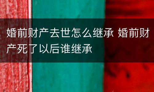婚前财产去世怎么继承 婚前财产死了以后谁继承