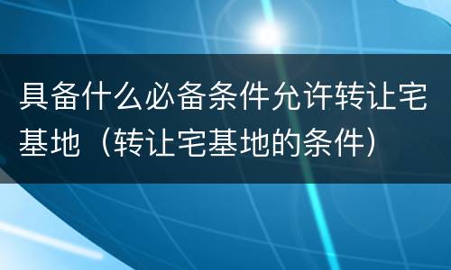 具备什么必备条件允许转让宅基地（转让宅基地的条件）