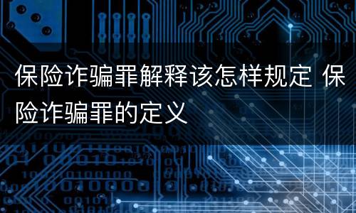 保险诈骗罪解释该怎样规定 保险诈骗罪的定义