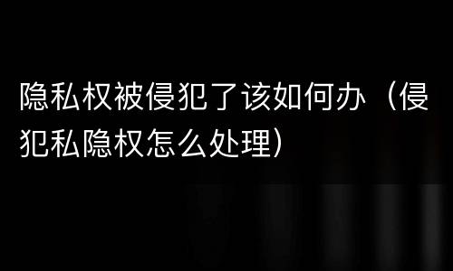 隐私权被侵犯了该如何办（侵犯私隐权怎么处理）