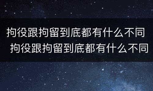 拘役跟拘留到底都有什么不同 拘役跟拘留到底都有什么不同呢