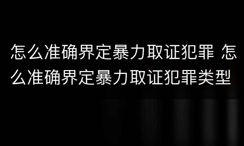 怎么准确界定暴力取证犯罪 怎么准确界定暴力取证犯罪类型
