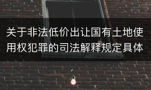 关于非法低价出让国有土地使用权犯罪的司法解释规定具体是什么