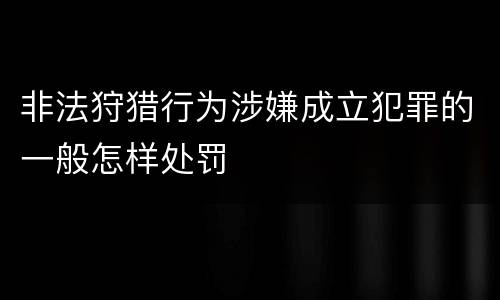 非法狩猎行为涉嫌成立犯罪的一般怎样处罚