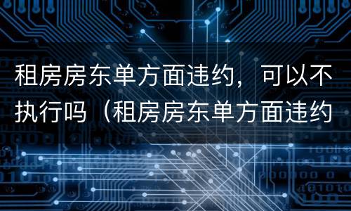 租房房东单方面违约，可以不执行吗（租房房东单方面违约,可以不执行吗怎么办）