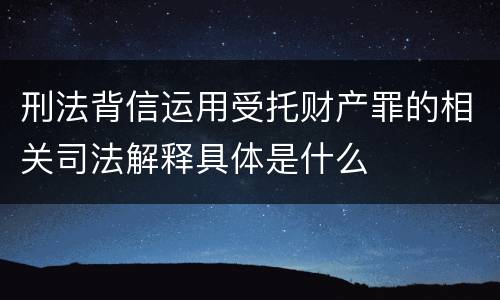 刑法背信运用受托财产罪的相关司法解释具体是什么