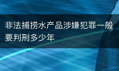 非法捕捞水产品涉嫌犯罪一般要判刑多少年