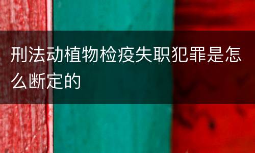 刑法动植物检疫失职犯罪是怎么断定的