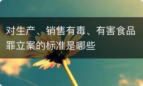对生产、销售有毒、有害食品罪立案的标准是哪些