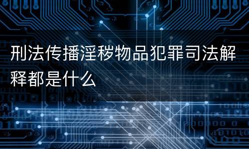 刑法传播淫秽物品犯罪司法解释都是什么