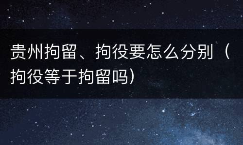 贵州拘留、拘役要怎么分别（拘役等于拘留吗）