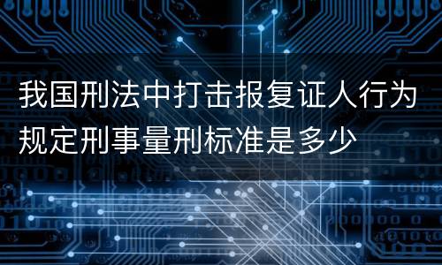 我国刑法中打击报复证人行为规定刑事量刑标准是多少