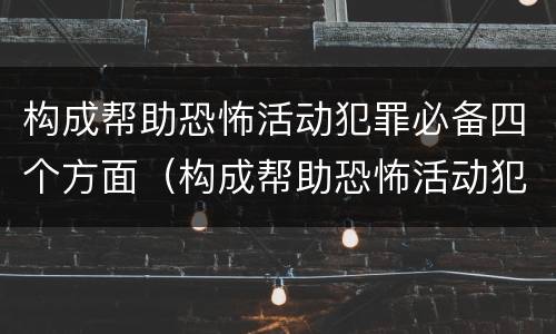 构成帮助恐怖活动犯罪必备四个方面（构成帮助恐怖活动犯罪必备四个方面的条件）