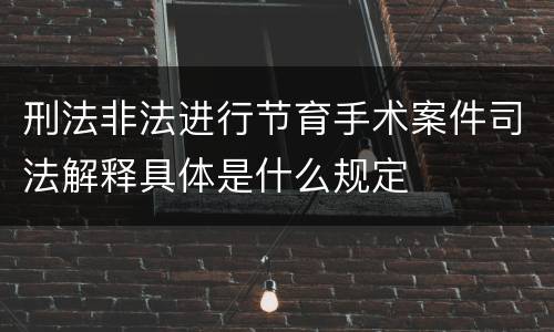 刑法非法进行节育手术案件司法解释具体是什么规定