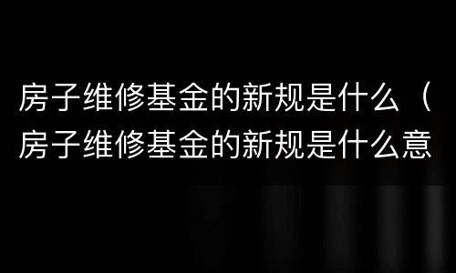 房子维修基金的新规是什么（房子维修基金的新规是什么意思）