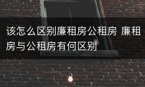 该怎么区别廉租房公租房 廉租房与公租房有何区别