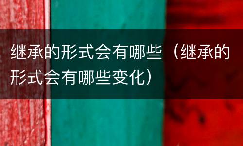 继承的形式会有哪些（继承的形式会有哪些变化）