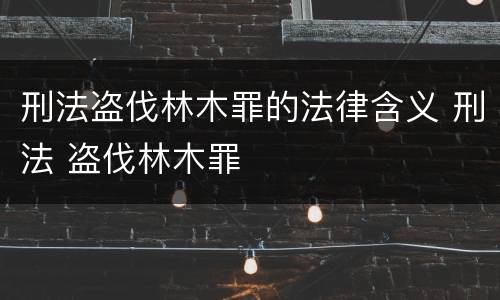 刑法盗伐林木罪的法律含义 刑法 盗伐林木罪