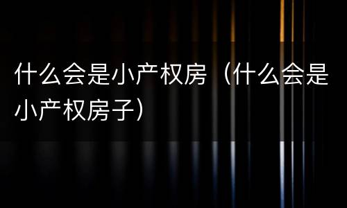 什么会是小产权房（什么会是小产权房子）