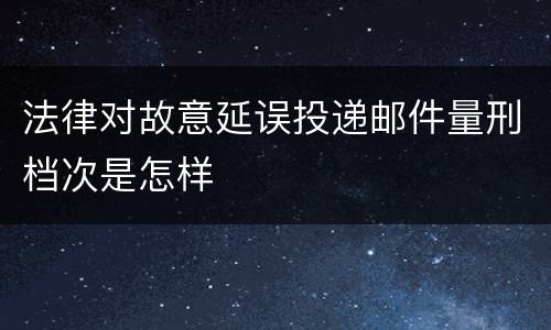 法律对故意延误投递邮件量刑档次是怎样