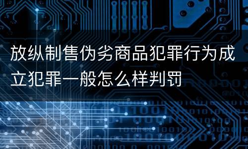 放纵制售伪劣商品犯罪行为成立犯罪一般怎么样判罚