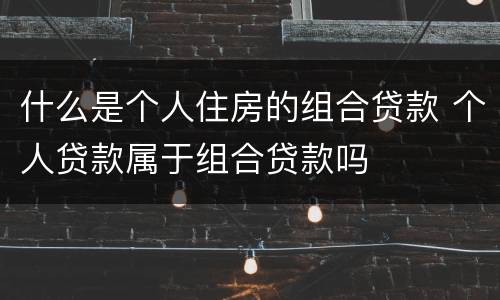 什么是个人住房的组合贷款 个人贷款属于组合贷款吗