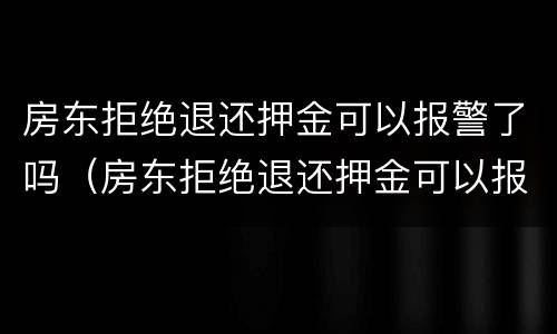 房东拒绝退还押金可以报警了吗（房东拒绝退还押金可以报警了吗怎么处理）
