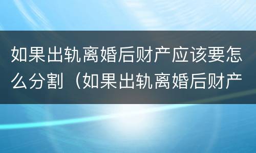 如果出轨离婚后财产应该要怎么分割（如果出轨离婚后财产应该要怎么分割才合法）