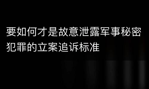 要如何才是故意泄露军事秘密犯罪的立案追诉标准