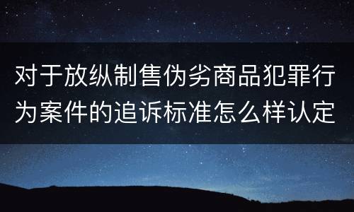 对于放纵制售伪劣商品犯罪行为案件的追诉标准怎么样认定