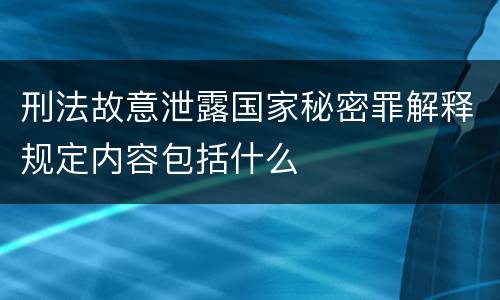 刑法故意泄露国家秘密罪解释规定内容包括什么