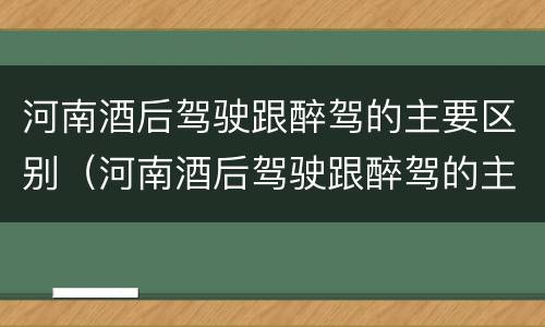 河南酒后驾驶跟醉驾的主要区别（河南酒后驾驶跟醉驾的主要区别在于）