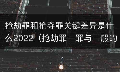 抢劫罪和抢夺罪关键差异是什么2022（抢劫罪一罪与一般的抢劫罪区别）