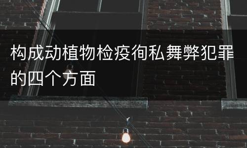 构成动植物检疫徇私舞弊犯罪的四个方面