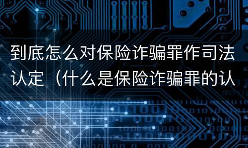 到底怎么对保险诈骗罪作司法认定（什么是保险诈骗罪的认定）