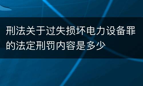 刑法关于过失损坏电力设备罪的法定刑罚内容是多少