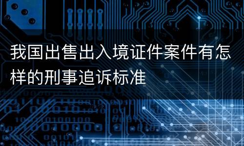 我国出售出入境证件案件有怎样的刑事追诉标准