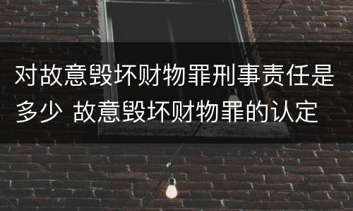 对故意毁坏财物罪刑事责任是多少 故意毁坏财物罪的认定