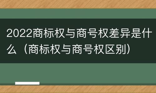 2022商标权与商号权差异是什么（商标权与商号权区别）