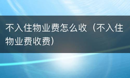 不入住物业费怎么收（不入住物业费收费）