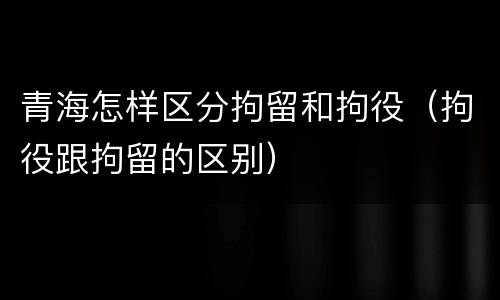 青海怎样区分拘留和拘役（拘役跟拘留的区别）