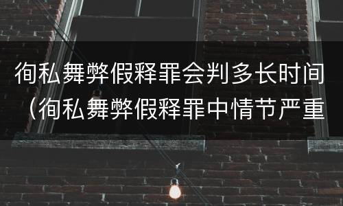徇私舞弊假释罪会判多长时间（徇私舞弊假释罪中情节严重如何界定）