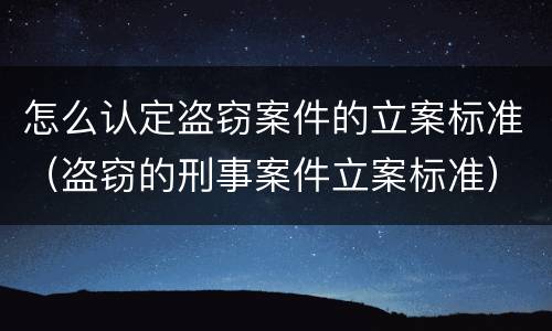 怎么认定盗窃案件的立案标准（盗窃的刑事案件立案标准）