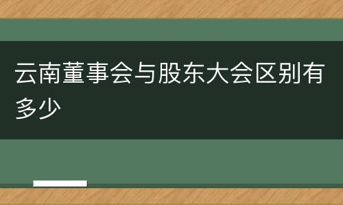 云南董事会与股东大会区别有多少