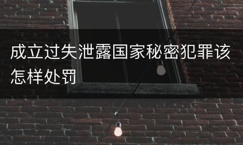 成立过失泄露国家秘密犯罪该怎样处罚
