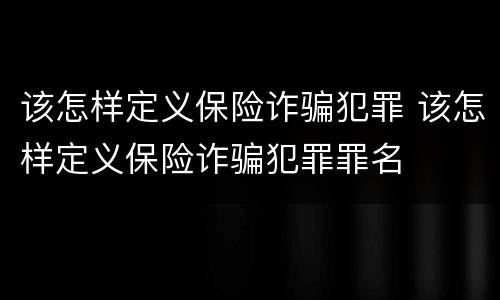 该怎样定义保险诈骗犯罪 该怎样定义保险诈骗犯罪罪名