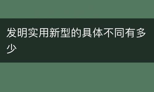 发明实用新型的具体不同有多少