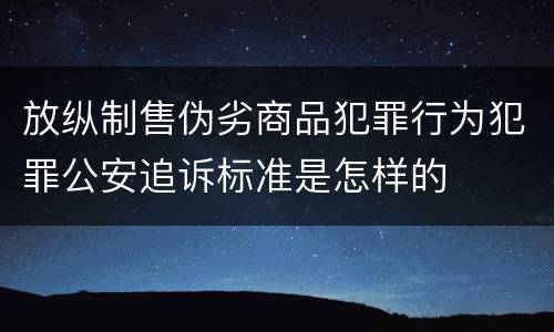 放纵制售伪劣商品犯罪行为犯罪公安追诉标准是怎样的